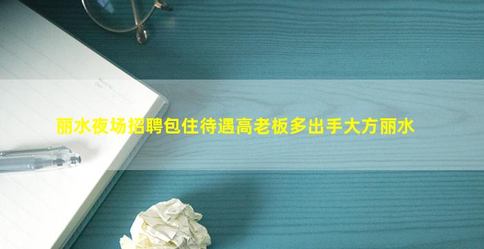 丽水夜场招聘包住待遇高老板多出手大方丽水